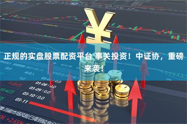 正规的实盘股票配资平台 事关投资！中证协，重磅来袭！