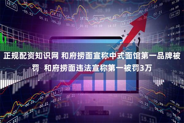 正规配资知识网 和府捞面宣称中式面馆第一品牌被罚  和府捞面违法宣称第一被罚3万