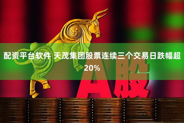 配资平台软件 天茂集团股票连续三个交易日跌幅超20%