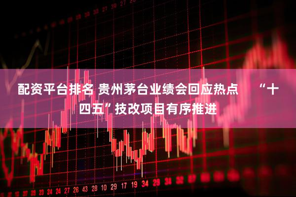 配资平台排名 贵州茅台业绩会回应热点     “十四五”技改项目有序推进