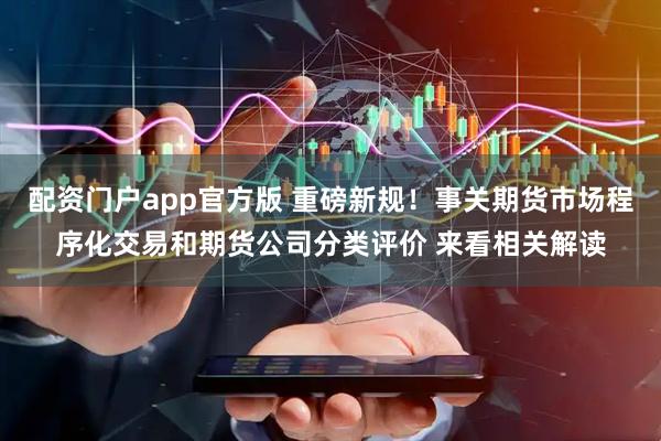 配资门户app官方版 重磅新规！事关期货市场程序化交易和期货公司分类评价 来看相关解读