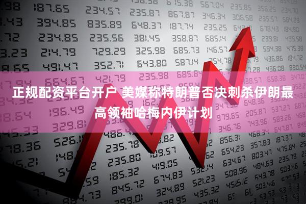 正规配资平台开户 美媒称特朗普否决刺杀伊朗最高领袖哈梅内伊计划