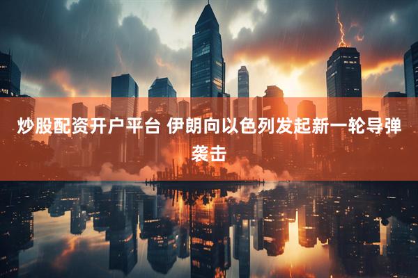 炒股配资开户平台 伊朗向以色列发起新一轮导弹袭击