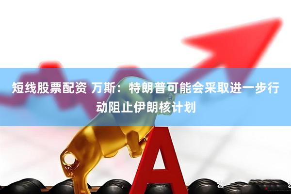 短线股票配资 万斯：特朗普可能会采取进一步行动阻止伊朗核计划