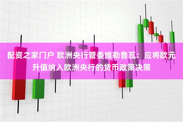 配资之家门户 欧洲央行管委维勒鲁瓦：应将欧元升值纳入欧洲央行的货币政策决策