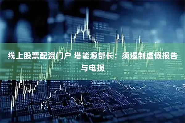 线上股票配资门户 塔能源部长：须遏制虚假报告与电损