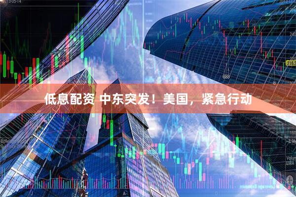 低息配资 中东突发！美国，紧急行动