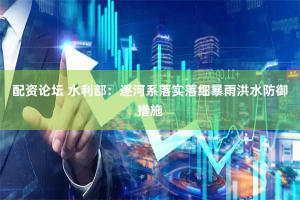 配资论坛 水利部：逐河系落实落细暴雨洪水防御措施