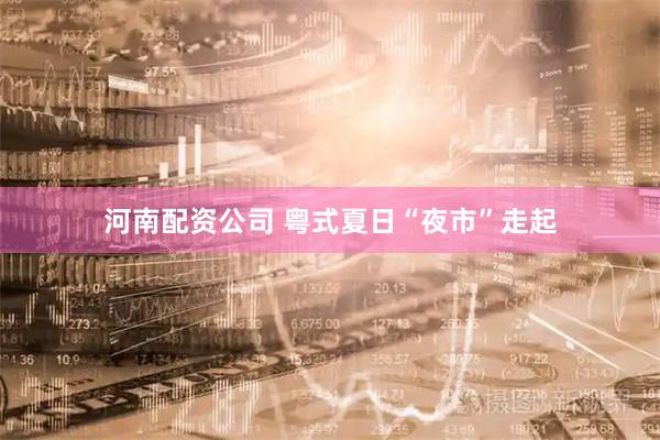 河南配资公司 粤式夏日“夜市”走起