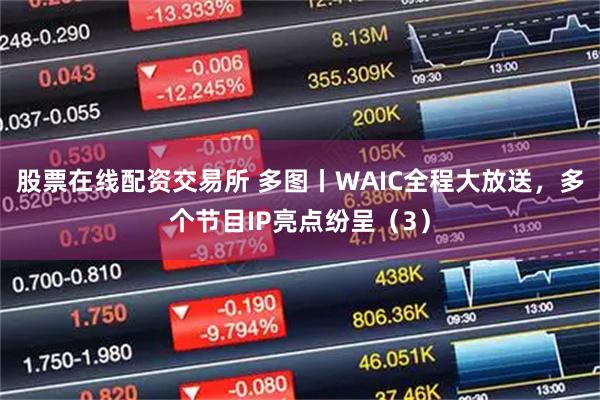 股票在线配资交易所 多图丨WAIC全程大放送，多个节目IP亮点纷呈（3）