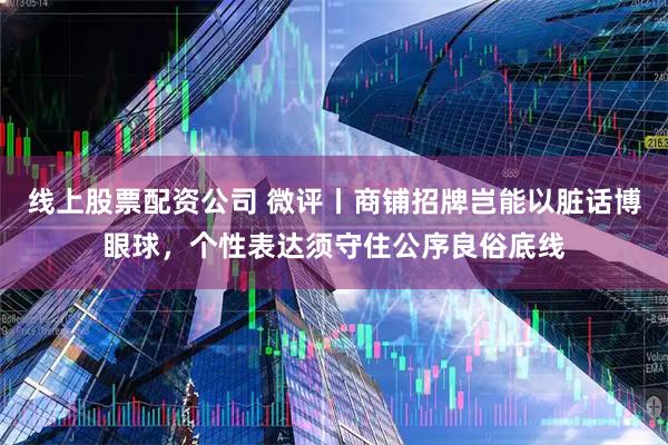 线上股票配资公司 微评丨商铺招牌岂能以脏话博眼球，个性表达须守住公序良俗底线