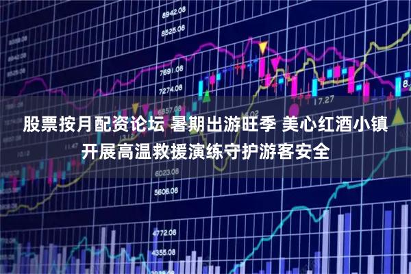 股票按月配资论坛 暑期出游旺季 美心红酒小镇开展高温救援演练守护游客安全