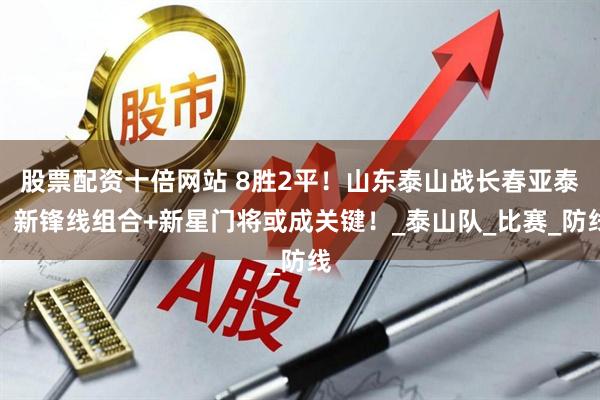 股票配资十倍网站 8胜2平！山东泰山战长春亚泰，新锋线组合+新星门将或成关键！_泰山队_比赛_防线
