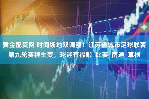 黄金配资网 时间场地双调整！江苏省城市足球联赛第九轮赛程生变，球迷有福啦_比赛_南通_草根