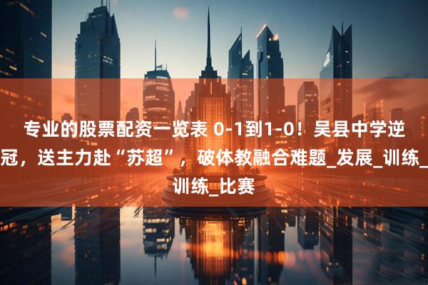 专业的股票配资一览表 0-1到1-0！吴县中学逆转夺冠，送主力赴“苏超”，破体教融合难题_发展_训练_比赛