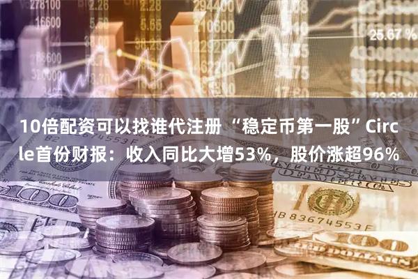 10倍配资可以找谁代注册 “稳定币第一股”Circle首份财报：收入同比大增53%，股价涨超96%