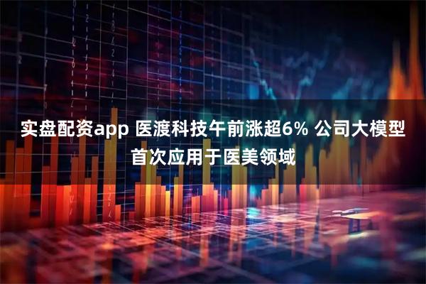 实盘配资app 医渡科技午前涨超6% 公司大模型首次应用于医美领域
