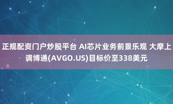 正规配资门户炒股平台 AI芯片业务前景乐观 大摩上调博通(AVGO.US)目标价至338美元