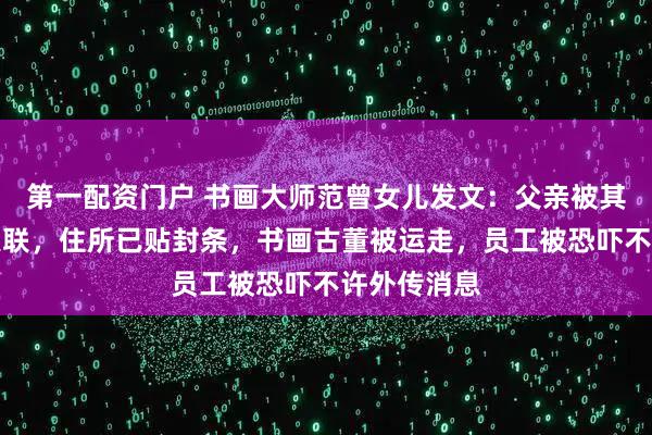 第一配资门户 书画大师范曾女儿发文：父亲被其妻带走后失联，住所已贴封条，书画古董被运走，员工被恐吓不许外传消息