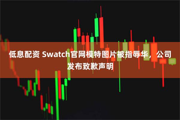 低息配资 Swatch官网模特图片被指辱华，公司发布致歉声明