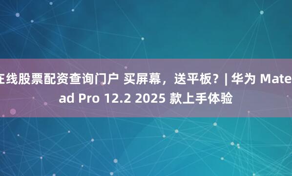 在线股票配资查询门户 买屏幕，送平板？| 华为 MatePad Pro 12.2 2025 款上手体验