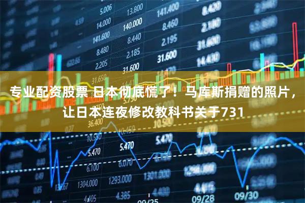 专业配资股票 日本彻底慌了！马库斯捐赠的照片，让日本连夜修改教科书关于731