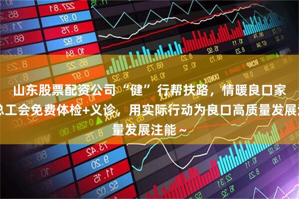 山东股票配资公司 “健” 行帮扶路，情暖良口家！市总工会免费体检+义诊，用实际行动为良口高质量发展注能～