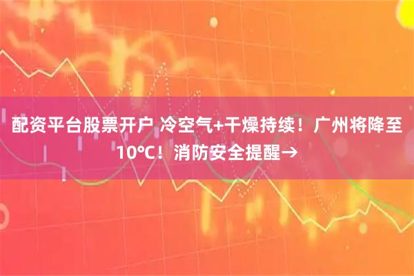 配资平台股票开户 冷空气+干燥持续！广州将降至10℃！消防安全提醒→