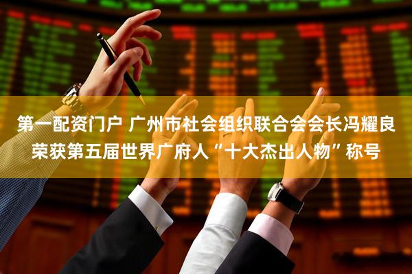 第一配资门户 广州市社会组织联合会会长冯耀良荣获第五届世界广府人“十大杰出人物”称号