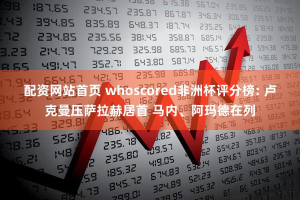 配资网站首页 whoscored非洲杯评分榜: 卢克曼压萨拉赫居首 马内、阿玛德在列